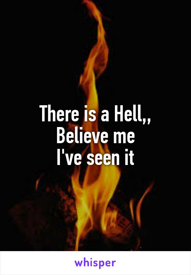 There is a Hell,,
Believe me
I've seen it