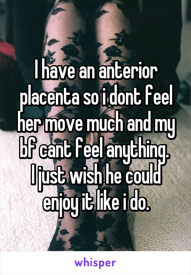 I have an anterior placenta so i dont feel her move much and my bf cant feel anything. 
I just wish he could enjoy it like i do.