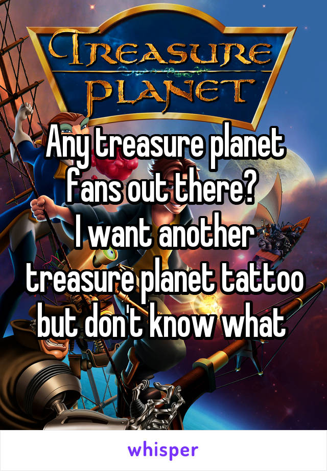 Any treasure planet fans out there? 
I want another treasure planet tattoo but don't know what 