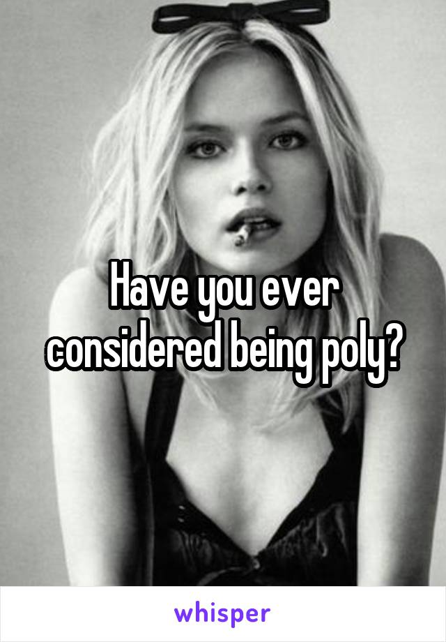 Have you ever considered being poly?