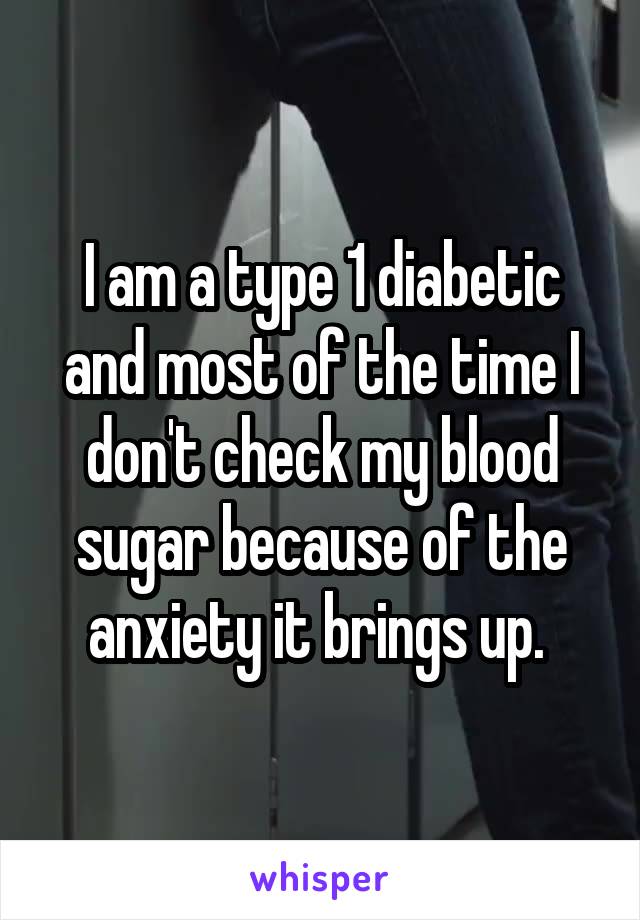 I am a type 1 diabetic and most of the time I don't check my blood sugar because of the anxiety it brings up. 