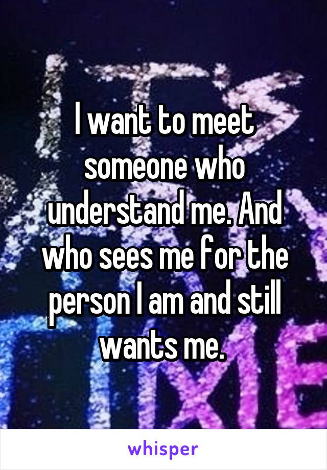 I want to meet someone who understand me. And who sees me for the person I am and still wants me. 