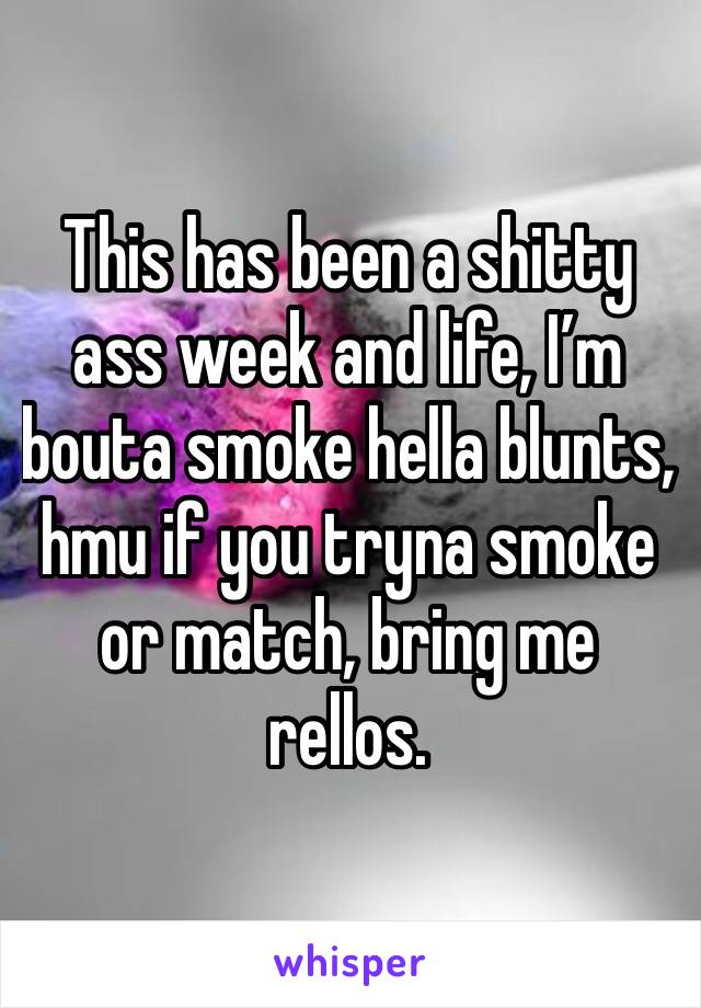 This has been a shitty ass week and life, I’m bouta smoke hella blunts, hmu if you tryna smoke or match, bring me rellos. 