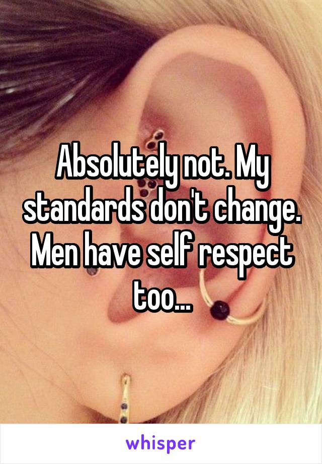 Absolutely not. My standards don't change. Men have self respect too...