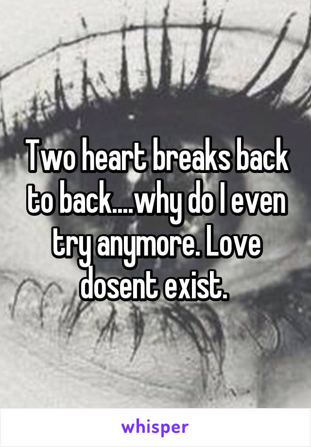 Two heart breaks back to back....why do I even try anymore. Love dosent exist. 