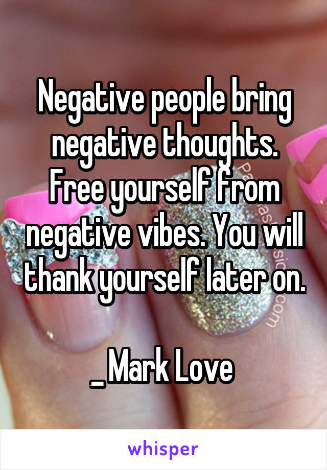 Negative people bring negative thoughts. Free yourself from negative vibes. You will thank yourself later on.

_ Mark Love 