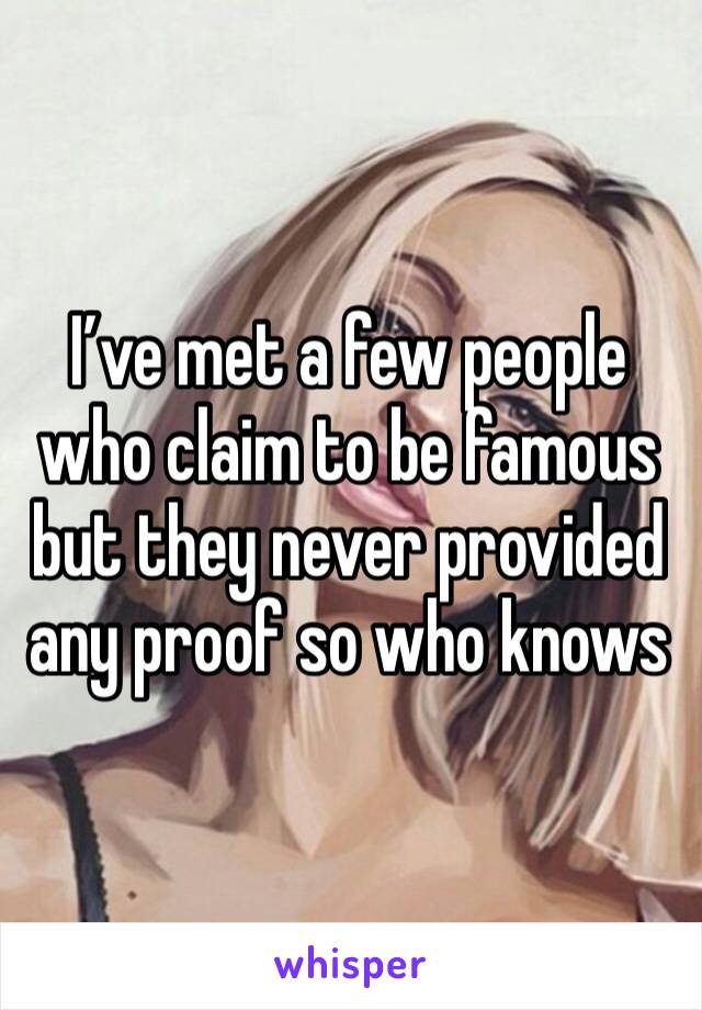 I’ve met a few people who claim to be famous but they never provided any proof so who knows 
