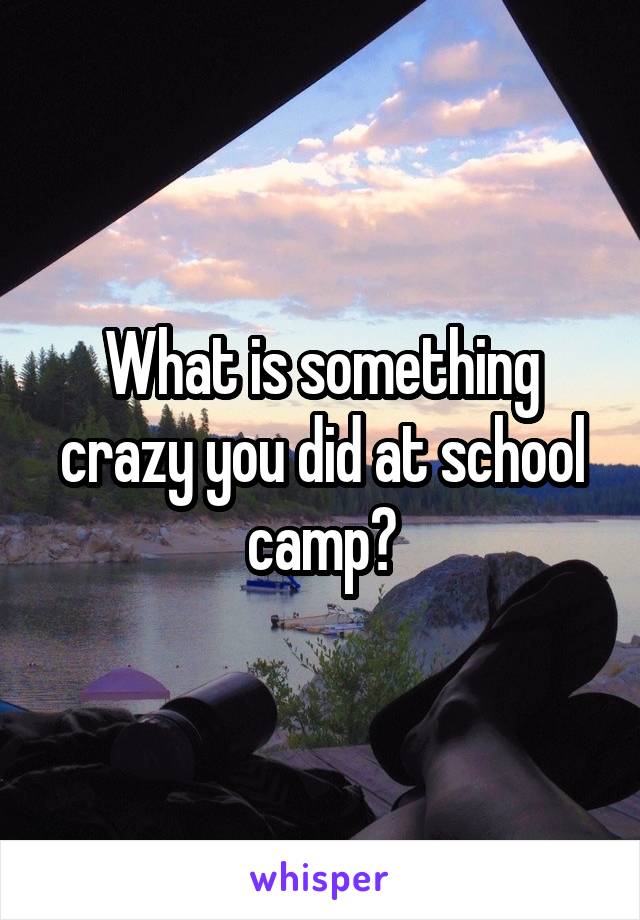 What is something crazy you did at school camp?