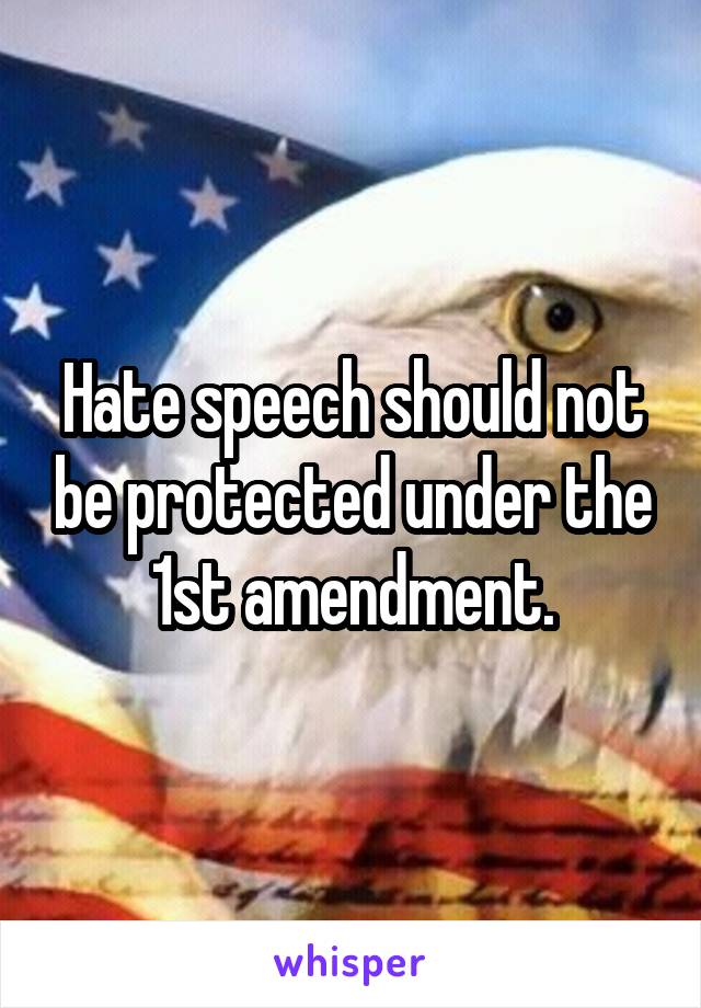 Hate speech should not be protected under the 1st amendment.