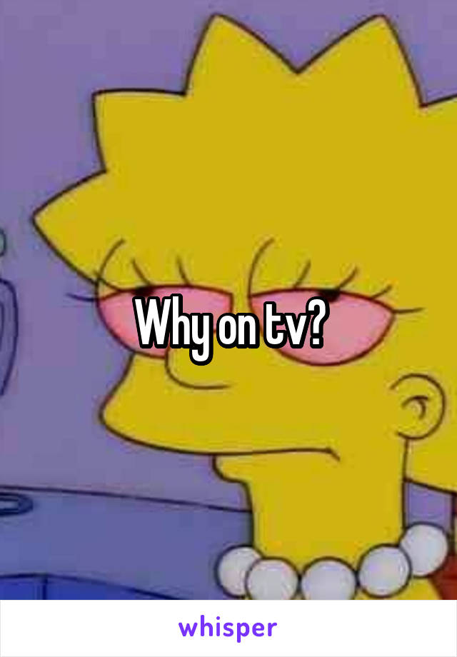 Why on tv?