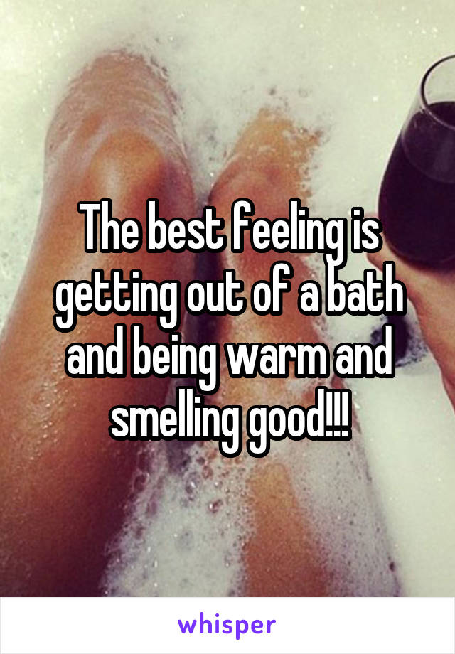 The best feeling is getting out of a bath and being warm and smelling good!!!