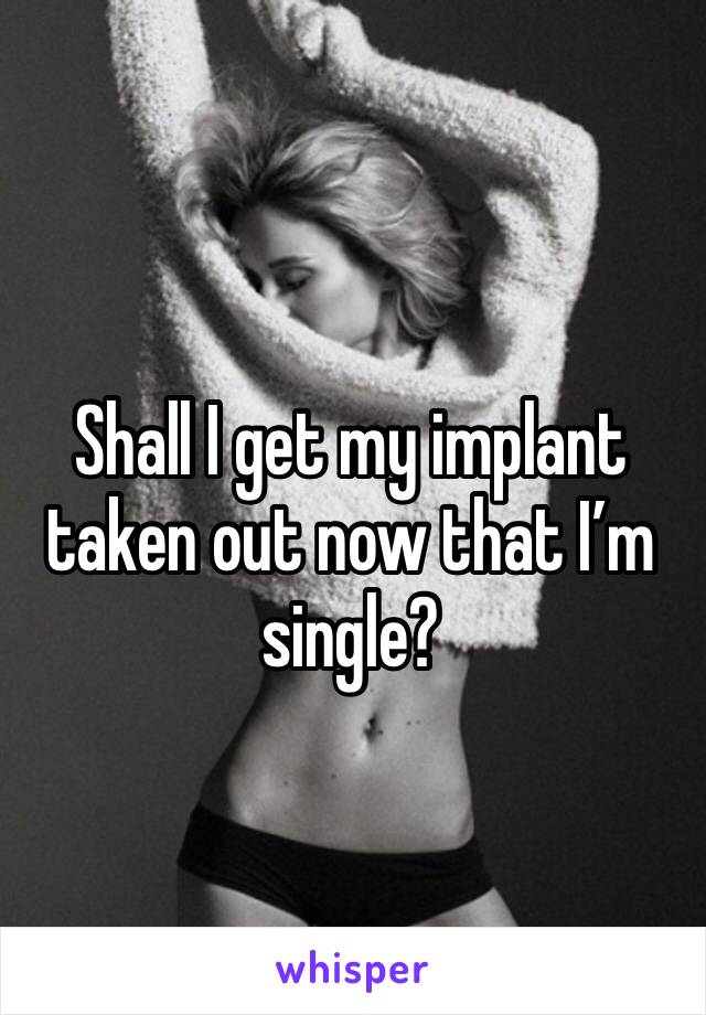Shall I get my implant taken out now that I’m single?