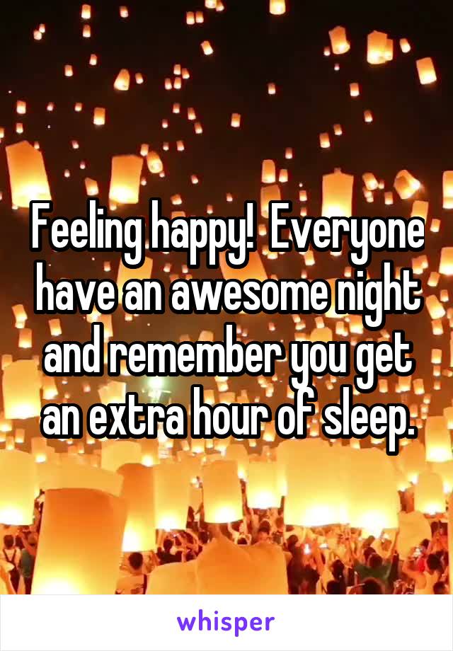 Feeling happy!  Everyone have an awesome night and remember you get an extra hour of sleep.