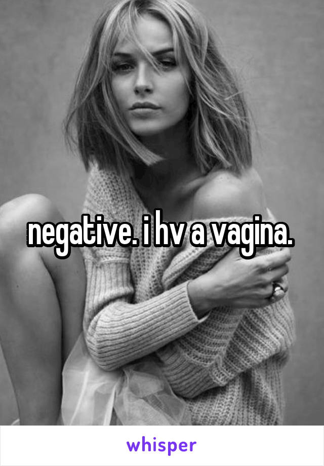 negative. i hv a vagina. 