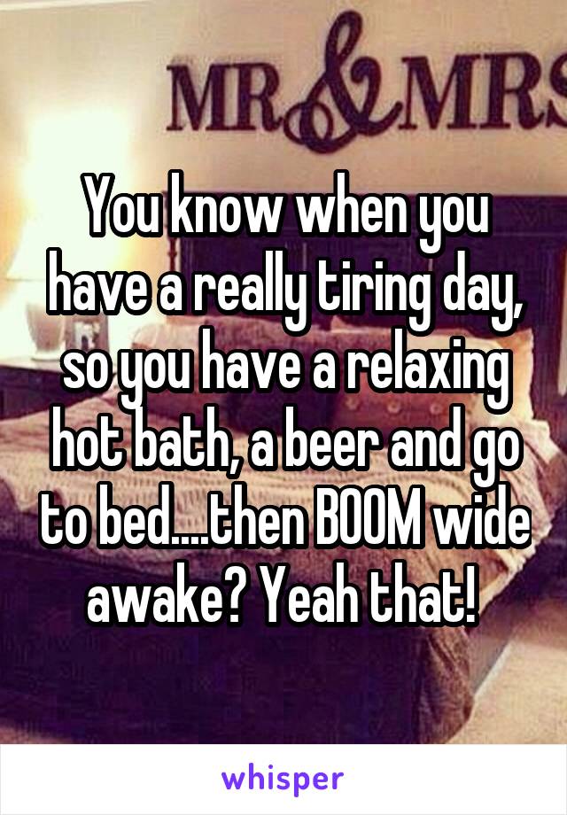 You know when you have a really tiring day, so you have a relaxing hot bath, a beer and go to bed....then BOOM wide awake? Yeah that! 