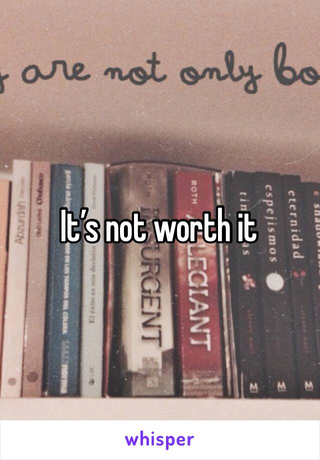 It’s not worth it 