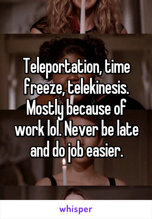 Teleportation, time freeze, telekinesis. Mostly because of work lol. Never be late and do job easier.