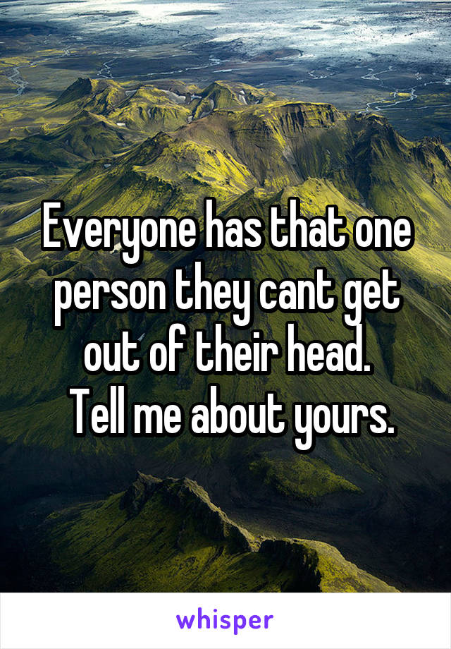 Everyone has that one person they cant get out of their head.
 Tell me about yours.