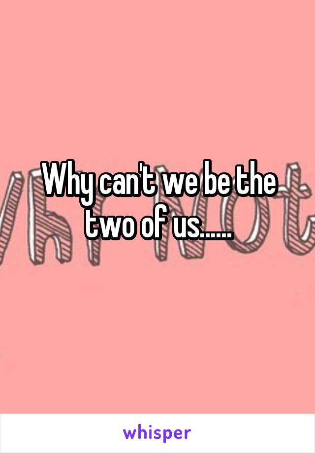 Why can't we be the two of us......
