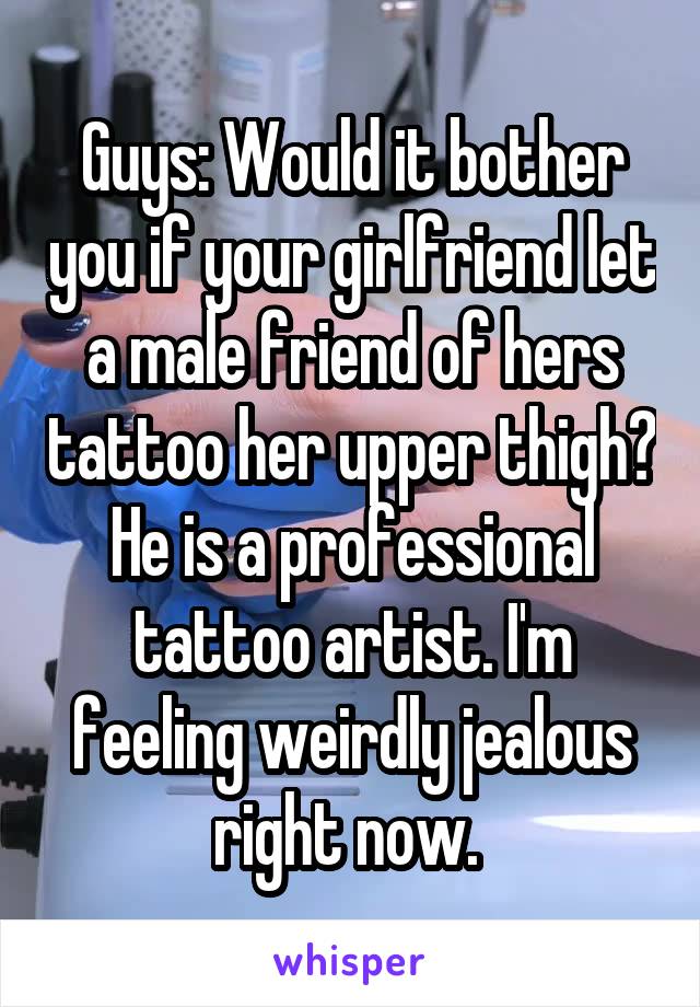 Guys: Would it bother you if your girlfriend let a male friend of hers tattoo her upper thigh? He is a professional tattoo artist. I'm feeling weirdly jealous right now. 