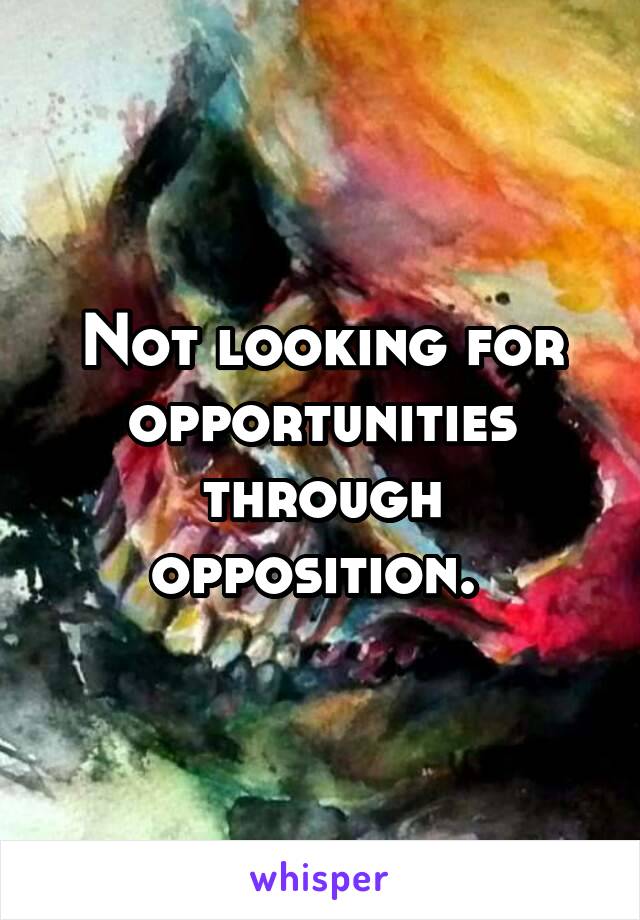 Not looking for opportunities through opposition. 