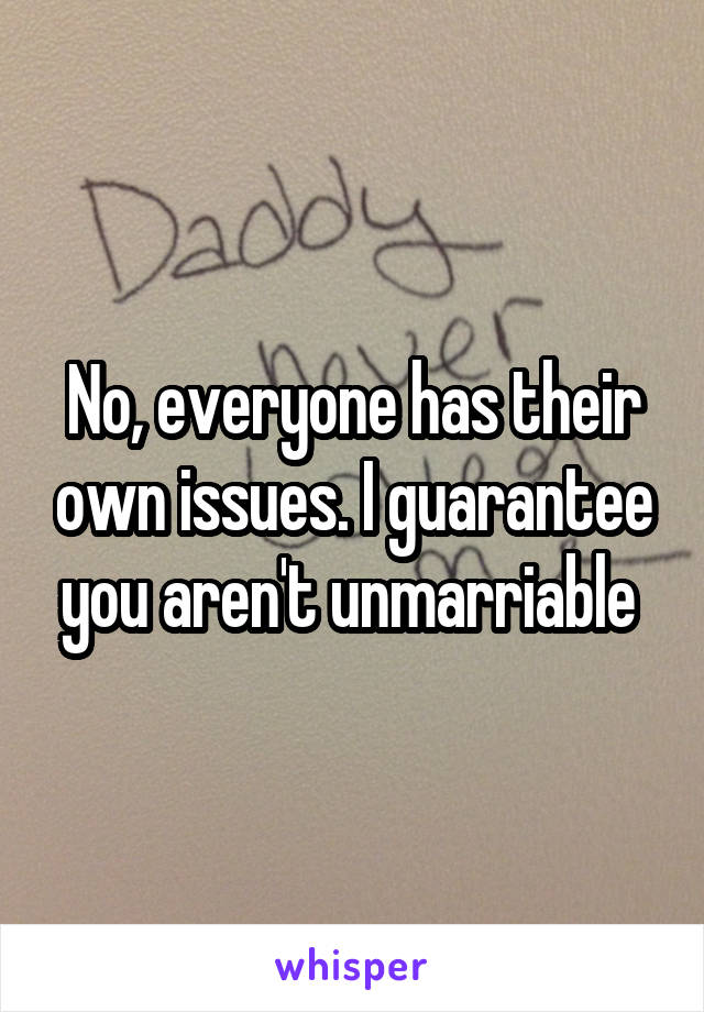 No, everyone has their own issues. I guarantee you aren't unmarriable 