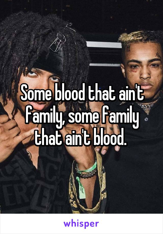 Some blood that ain't family, some family that ain't blood. 