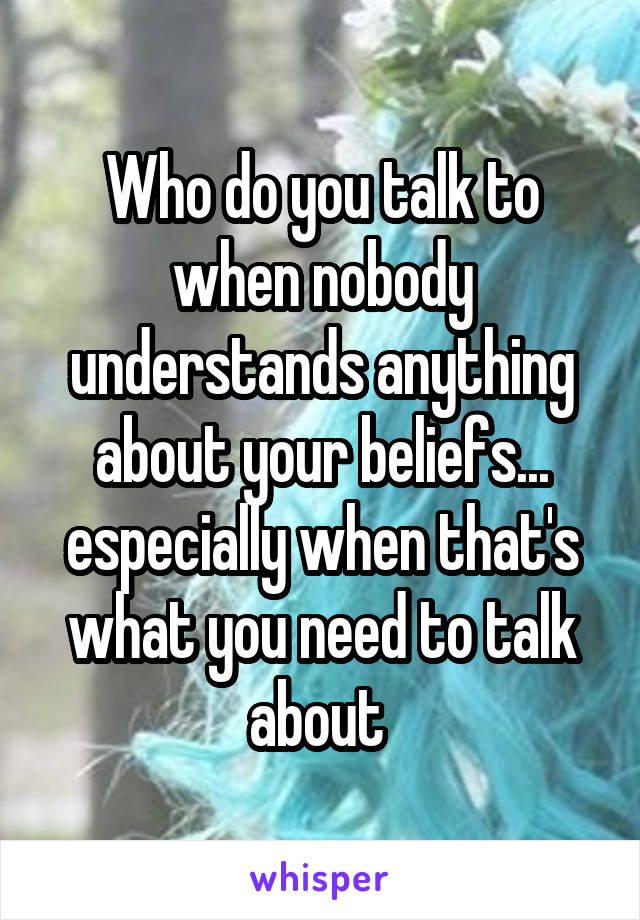 Who do you talk to when nobody understands anything about your beliefs... especially when that's what you need to talk about 