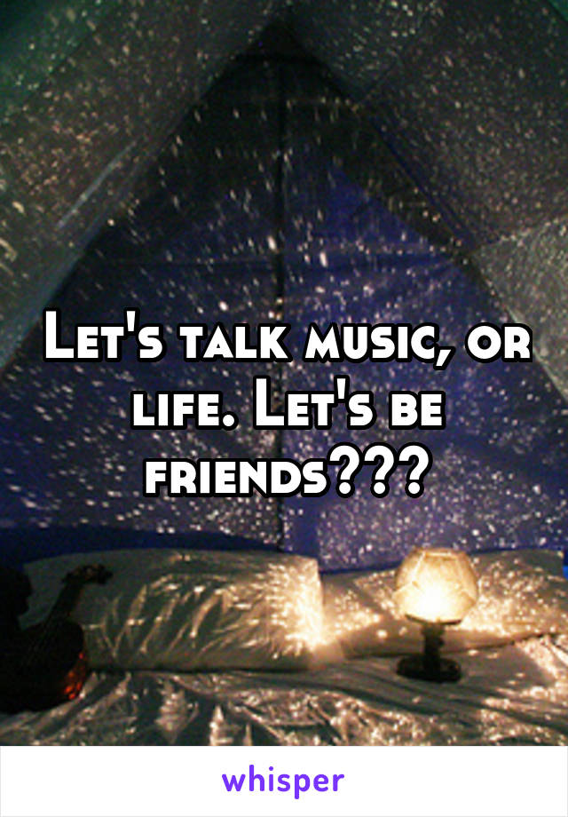 Let's talk music, or life. Let's be friends???