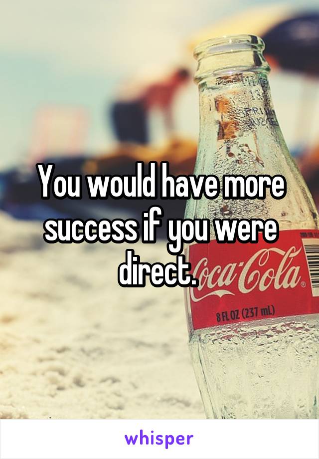 You would have more success if you were direct. 