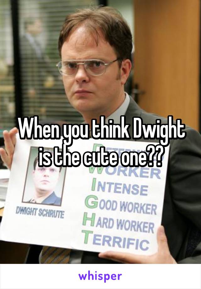 When you think Dwight is the cute one??
