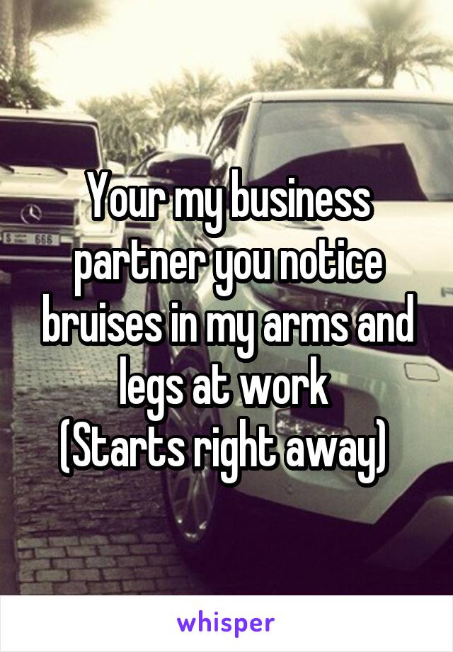 Your my business partner you notice bruises in my arms and legs at work 
(Starts right away) 