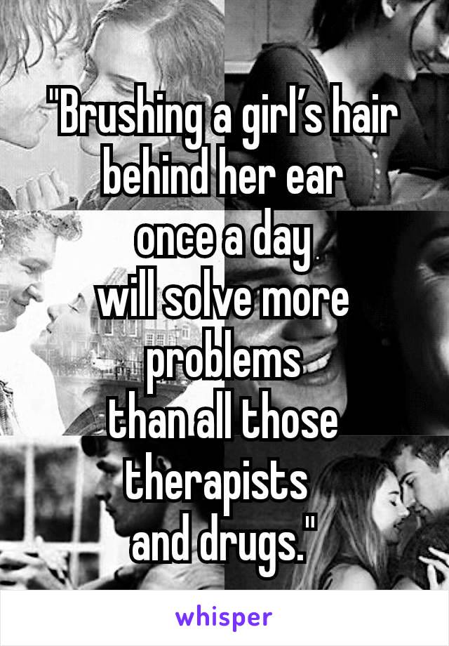 "Brushing a girl’s hair
behind her ear
once a day
will solve more problems
than all those
therapists 
and drugs."