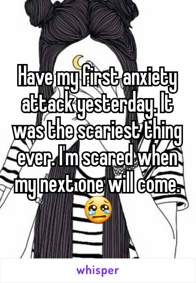 Have my first anxiety attack yesterday. It was the scariest thing ever. I'm scared when my next one will come. 😢
