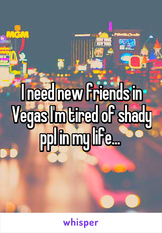 I need new friends in Vegas I'm tired of shady ppl in my life... 
