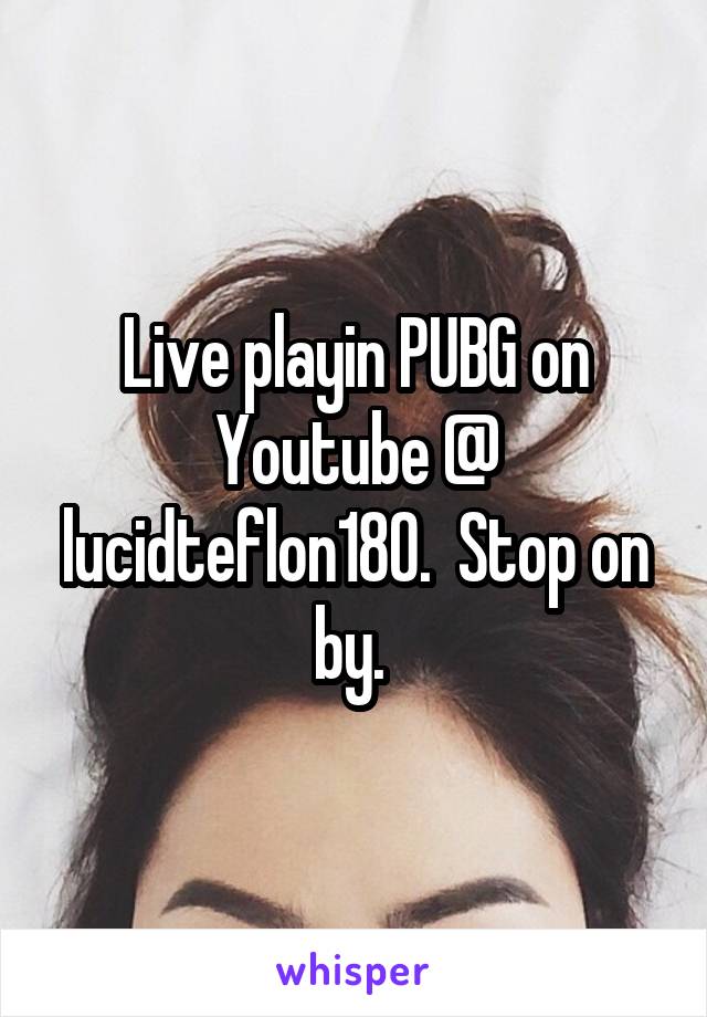 Live playin PUBG on Youtube @ lucidteflon180.  Stop on by. 