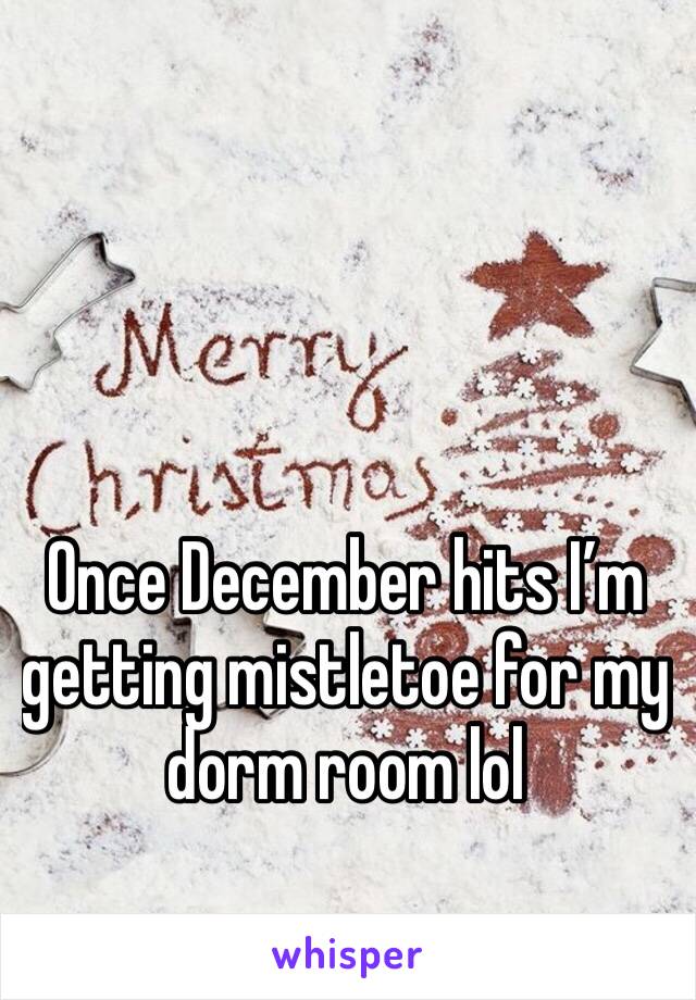 Once December hits I’m getting mistletoe for my dorm room lol