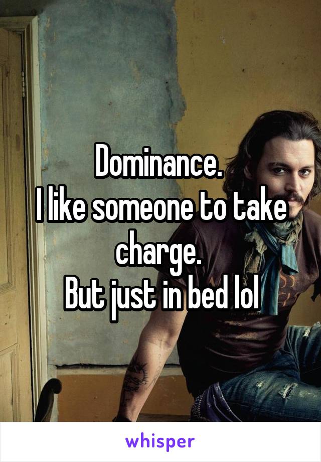 Dominance. 
I like someone to take charge. 
But just in bed lol