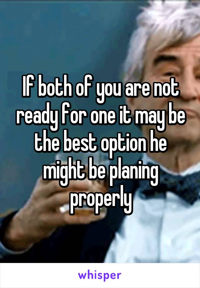 If both of you are not ready for one it may be the best option he might be planing properly