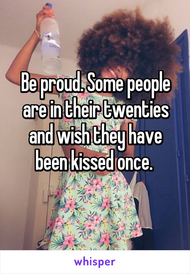 Be proud. Some people are in their twenties and wish they have been kissed once. 
