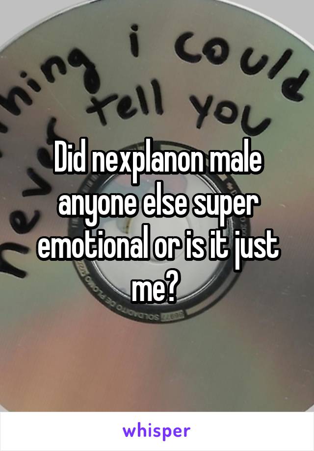 Did nexplanon male anyone else super emotional or is it just me? 