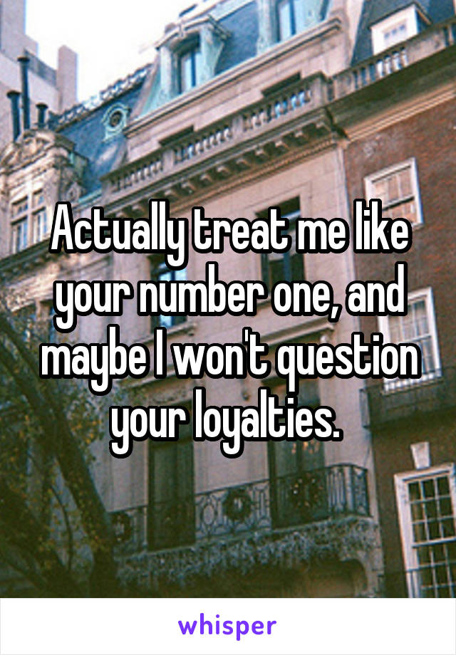 Actually treat me like your number one, and maybe I won't question your loyalties. 