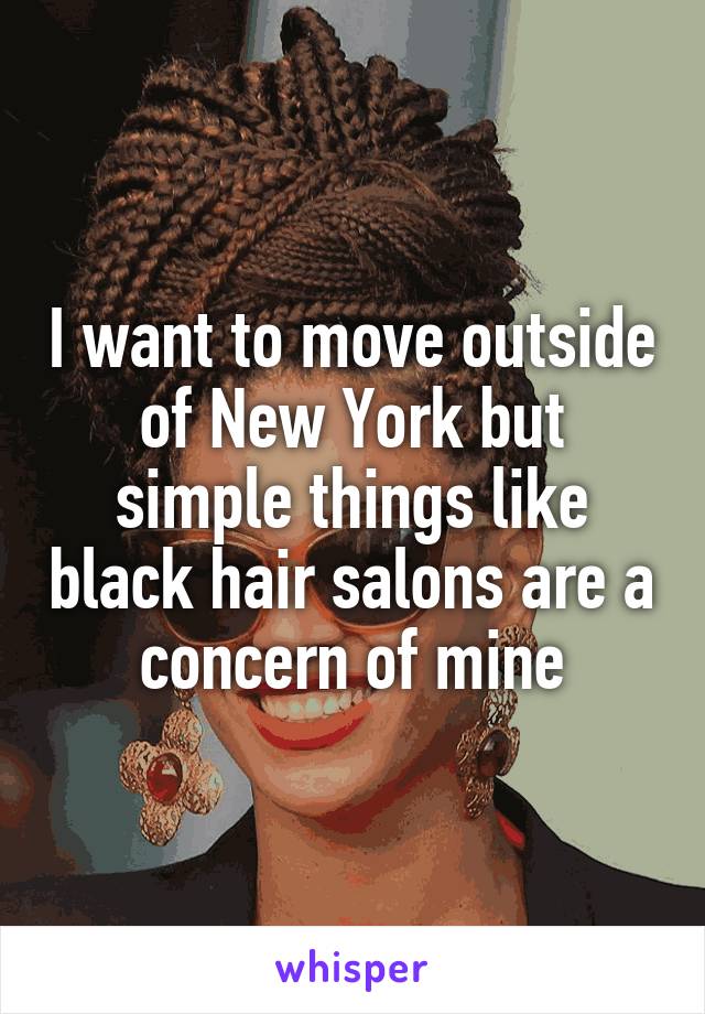 I want to move outside of New York but simple things like black hair salons are a concern of mine