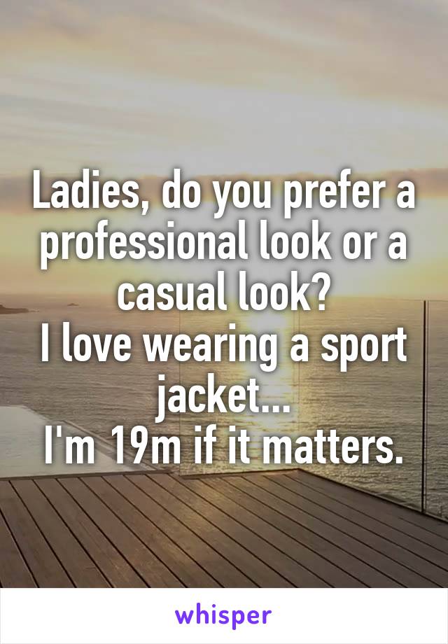 Ladies, do you prefer a professional look or a casual look?
I love wearing a sport jacket...
I'm 19m if it matters.