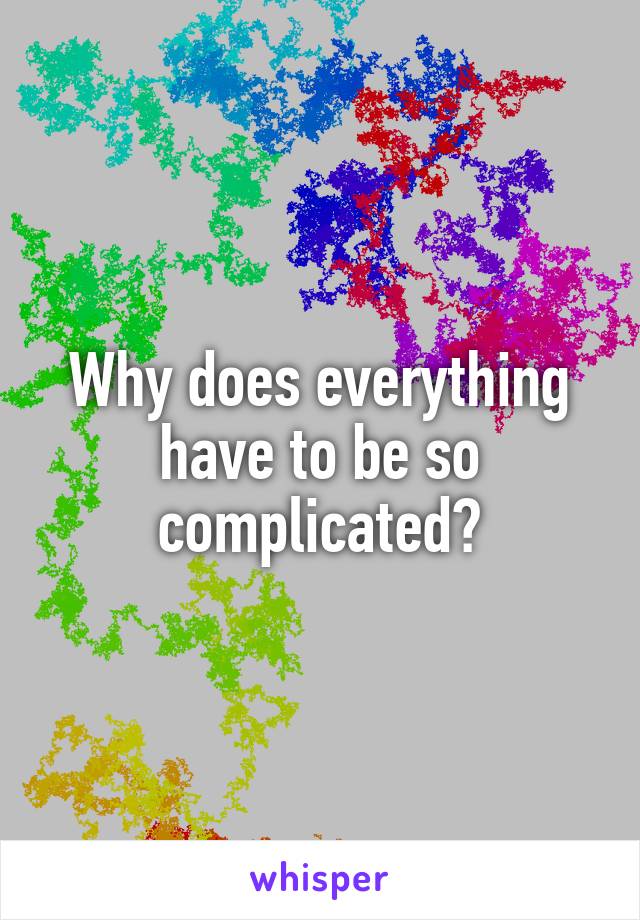 Why does everything have to be so complicated?