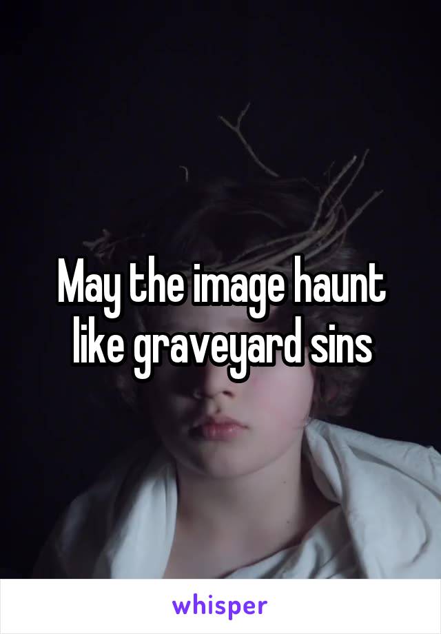 May the image haunt like graveyard sins