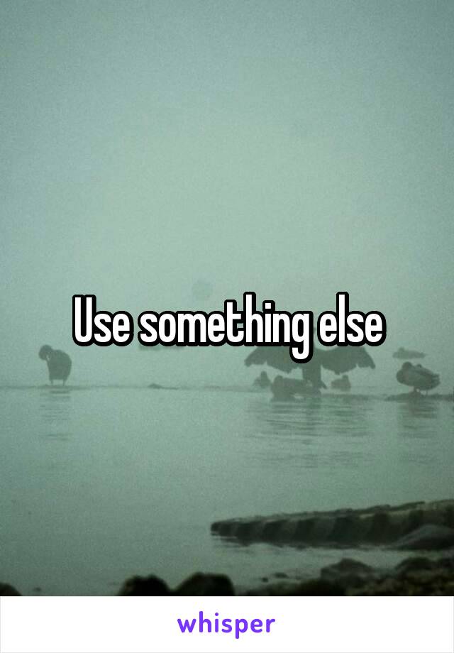 Use something else