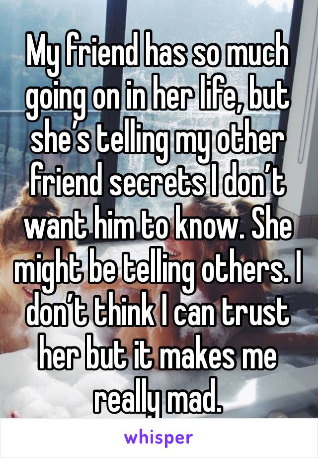 My friend has so much going on in her life, but she’s telling my other friend secrets I don’t want him to know. She might be telling others. I don’t think I can trust her but it makes me really mad.