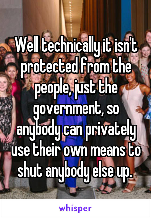 Well technically it isn't protected from the people, just the government, so anybody can privately use their own means to shut anybody else up. 