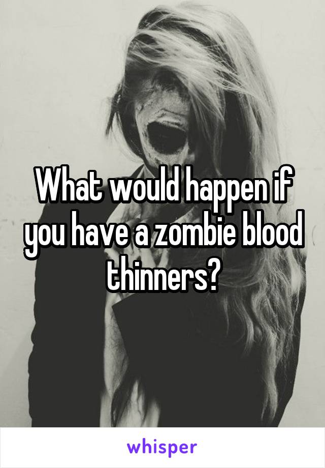 What would happen if you have a zombie blood thinners?